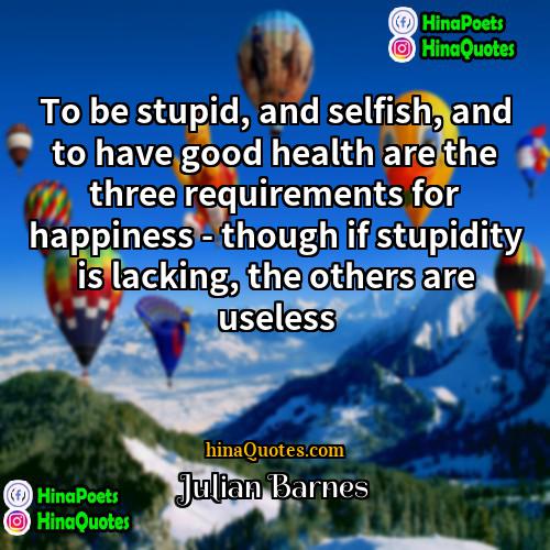 Julian Barnes Quotes | To be stupid, and selfish, and to